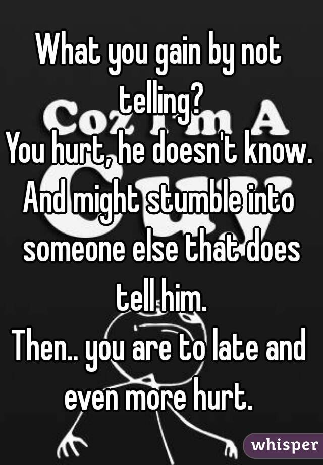 What you gain by not telling?
You hurt, he doesn't know.
And might stumble into someone else that does tell him.
Then.. you are to late and even more hurt. 