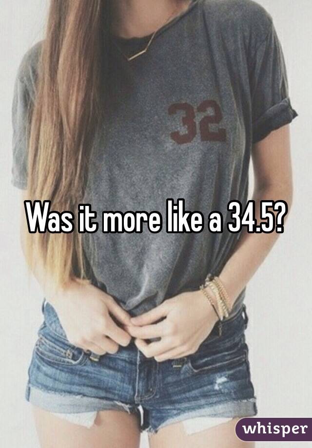 Was it more like a 34.5?