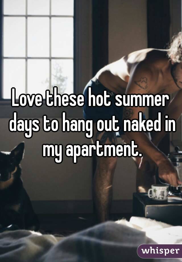 Love these hot summer days to hang out naked in my apartment.