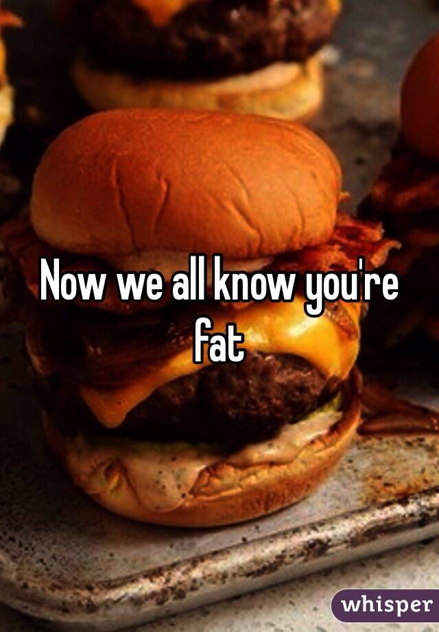 Now we all know you're fat 