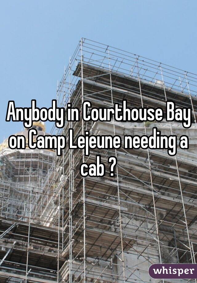 Anybody in Courthouse Bay on Camp Lejeune needing a cab ?