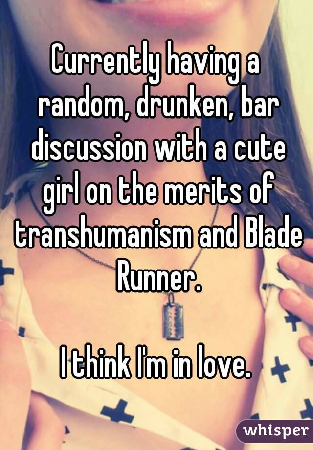 Currently having a random, drunken, bar discussion with a cute girl on the merits of transhumanism and Blade Runner.

I think I'm in love.