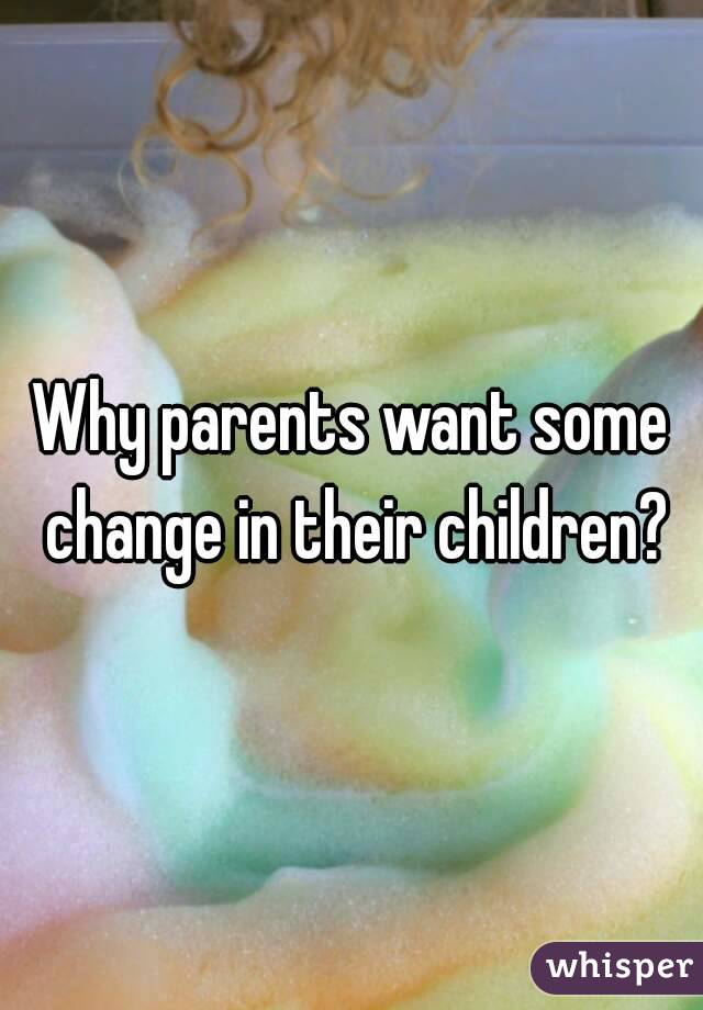 Why parents want some change in their children?