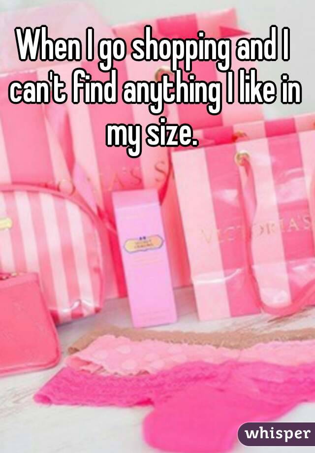 When I go shopping and I can't find anything I like in my size. 