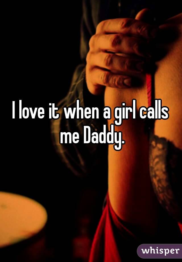 I love it when a girl calls me Daddy.