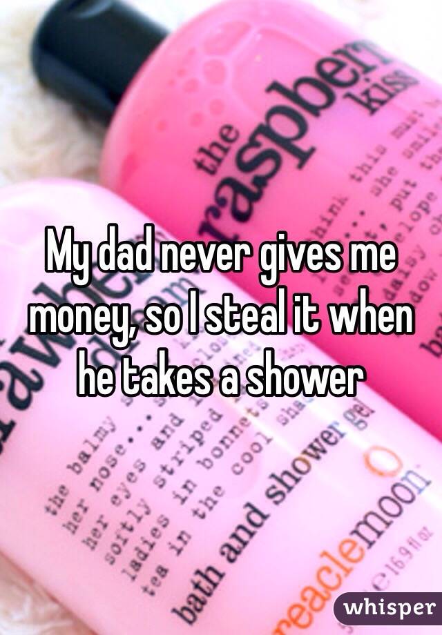 My dad never gives me money, so I steal it when he takes a shower 