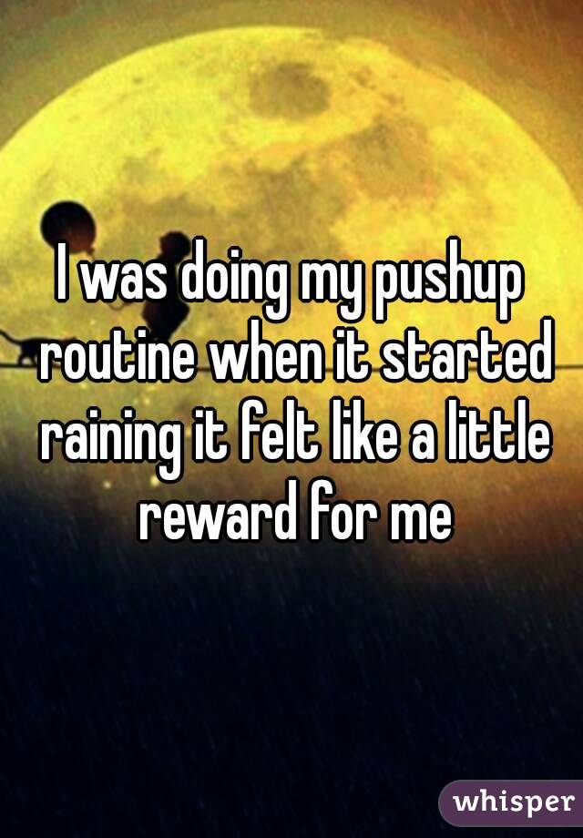 I was doing my pushup routine when it started raining it felt like a little reward for me