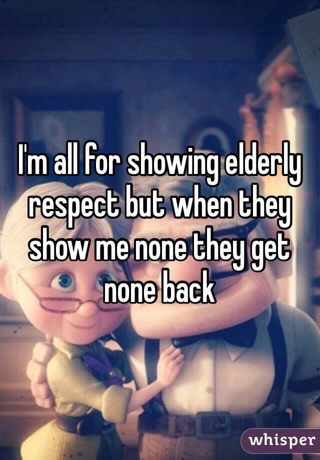 I'm all for showing elderly respect but when they show me none they get none back 