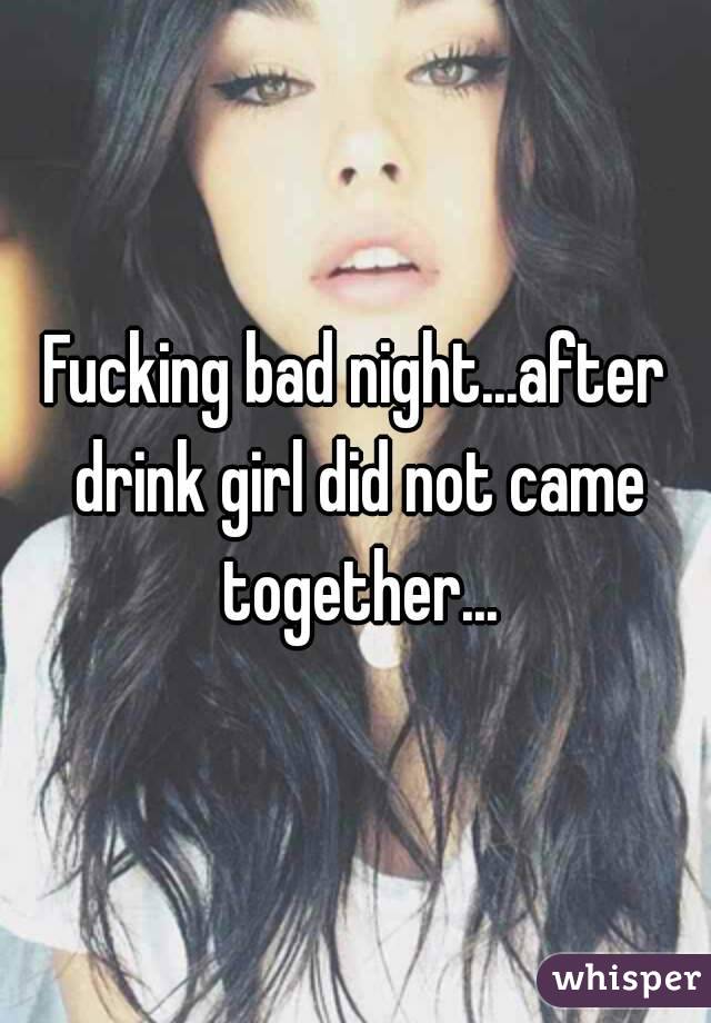 Fucking bad night...after drink girl did not came together...