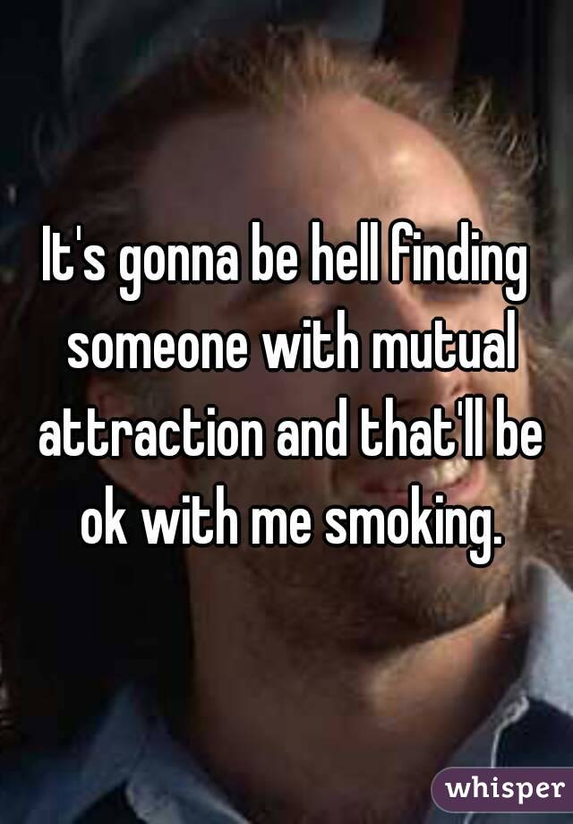 It's gonna be hell finding someone with mutual attraction and that'll be ok with me smoking.