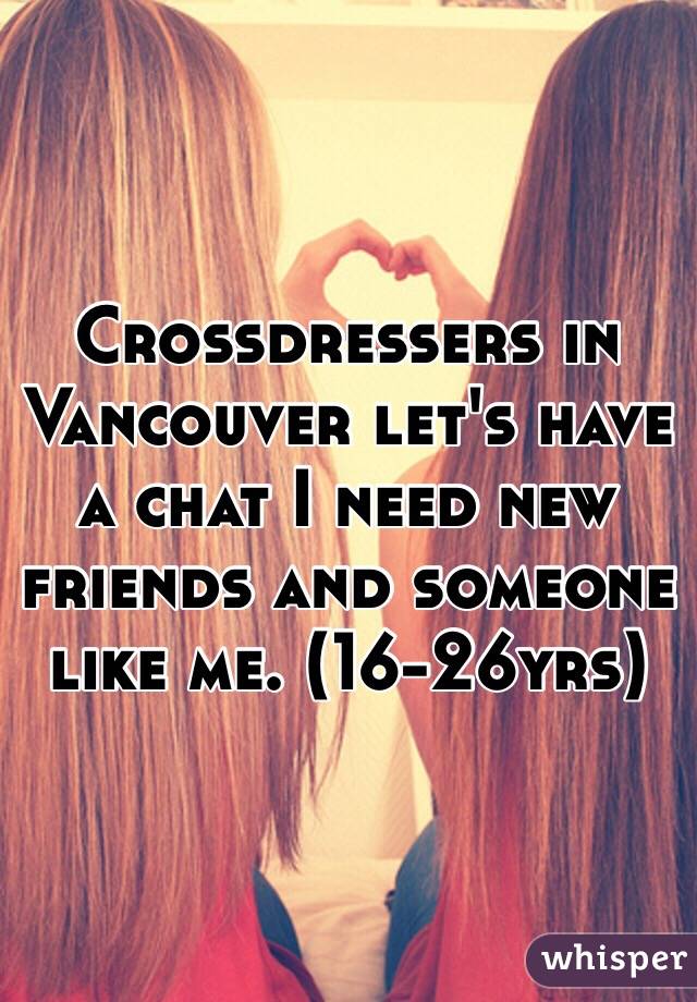 Crossdressers in Vancouver let's have a chat I need new friends and someone like me. (16-26yrs)