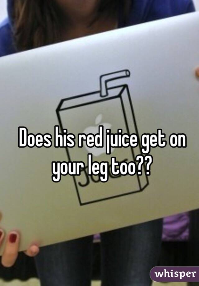 Does his red juice get on your leg too??