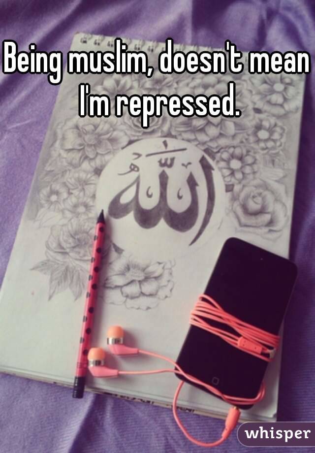 Being muslim, doesn't mean I'm repressed.