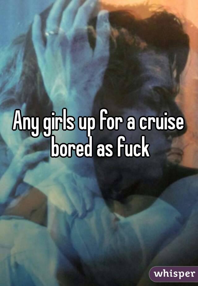 Any girls up for a cruise bored as fuck