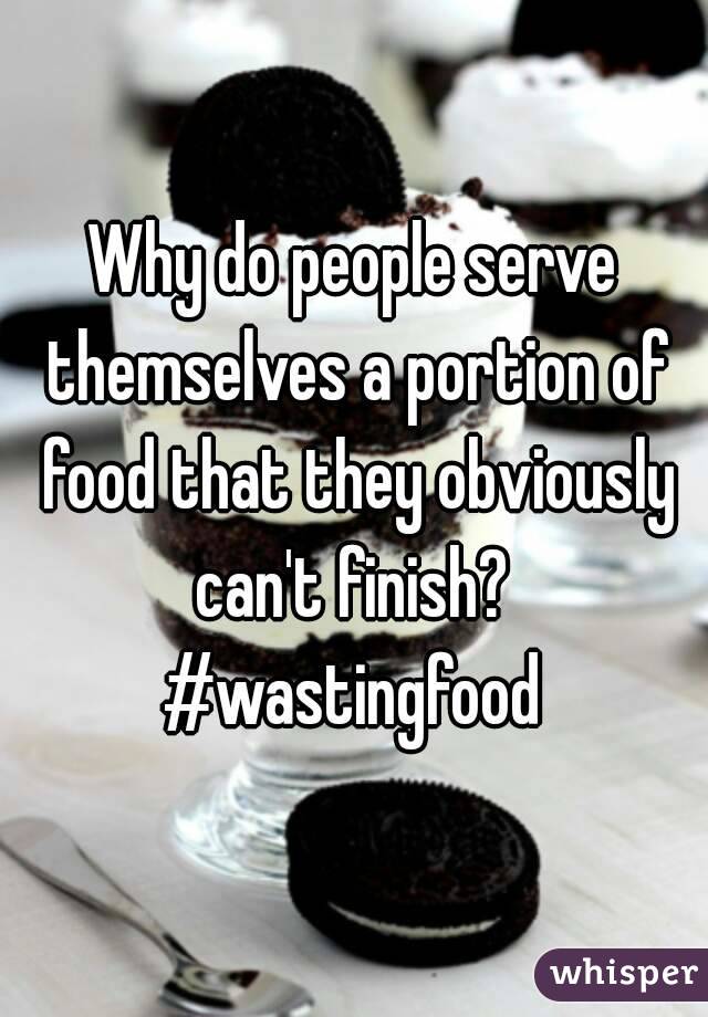 Why do people serve themselves a portion of food that they obviously can't finish? 
#wastingfood