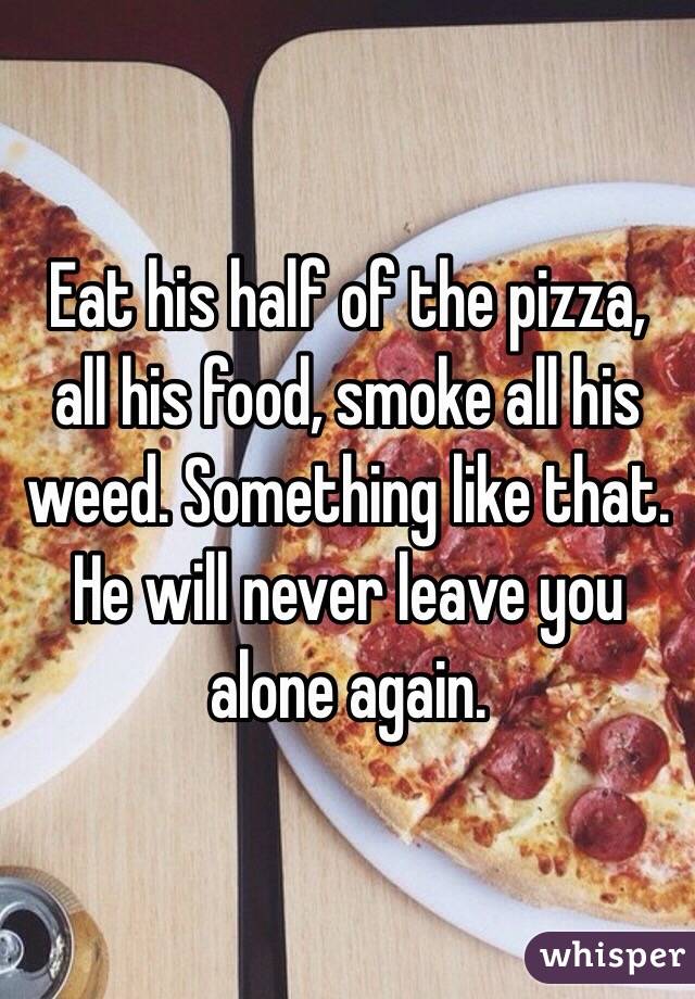 Eat his half of the pizza, all his food, smoke all his weed. Something like that. He will never leave you alone again.