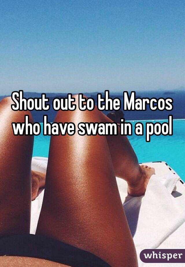 Shout out to the Marcos who have swam in a pool