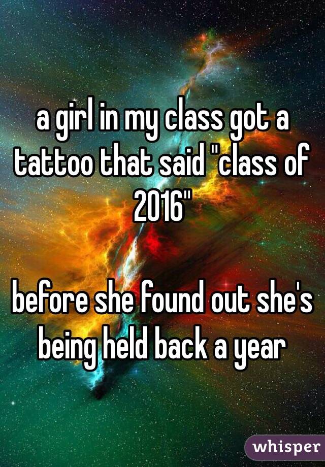 a girl in my class got a tattoo that said "class of 2016"

before she found out she's being held back a year