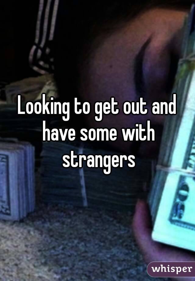 Looking to get out and have some with strangers