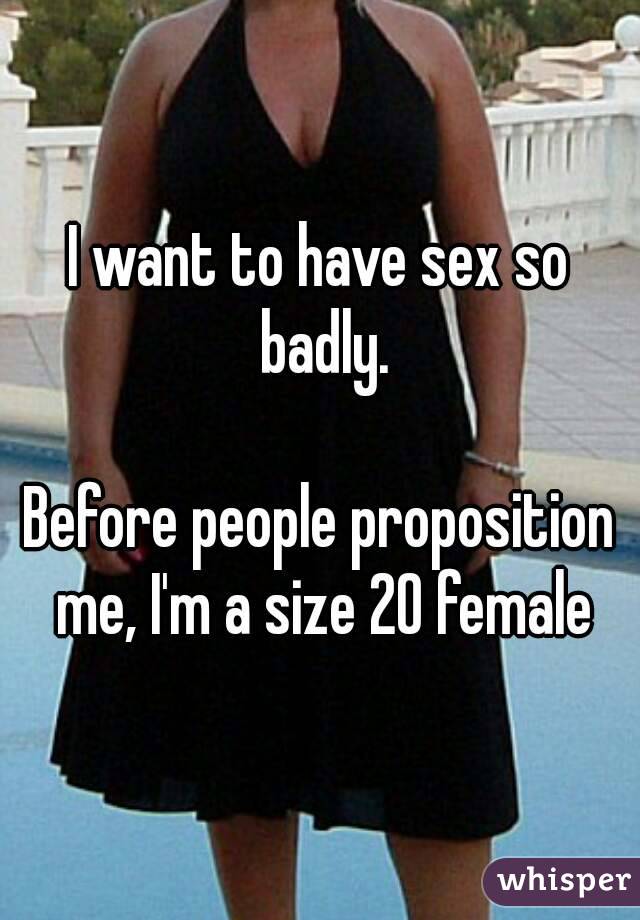 I want to have sex so badly.

Before people proposition me, I'm a size 20 female