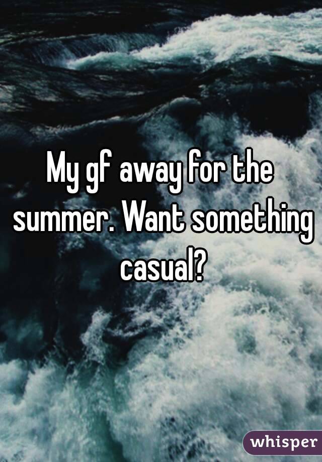 My gf away for the summer. Want something casual?