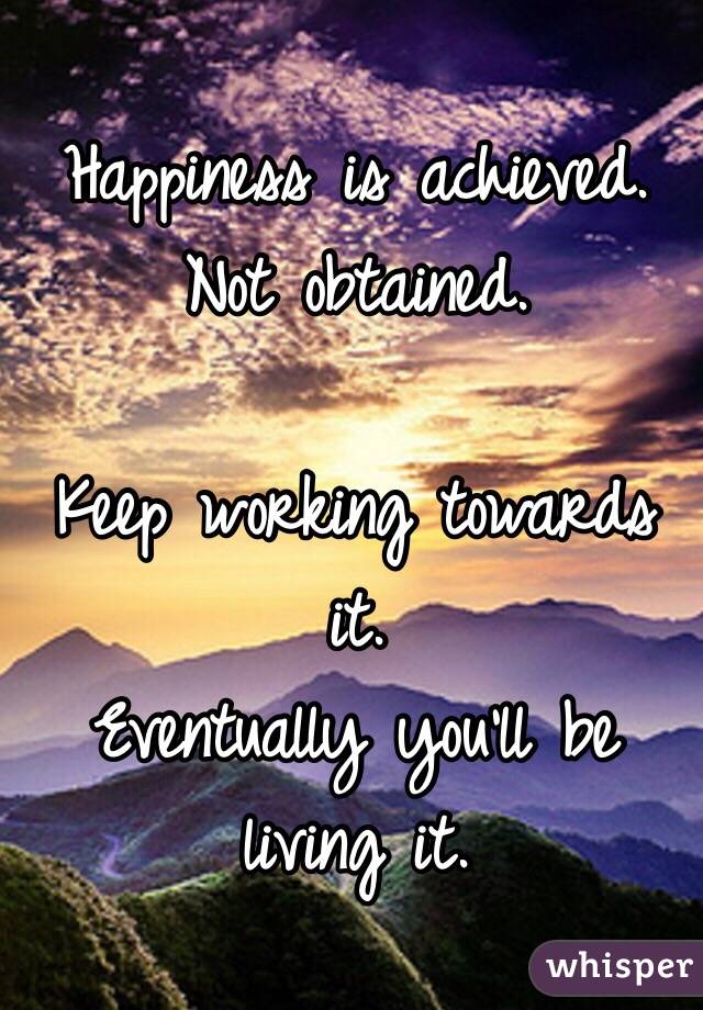 Happiness is achieved. 
Not obtained. 

Keep working towards it. 
Eventually you'll be living it.  