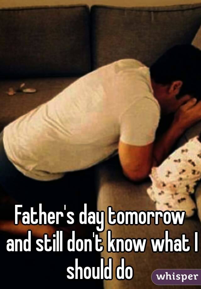 Father's day tomorrow and still don't know what I should do 