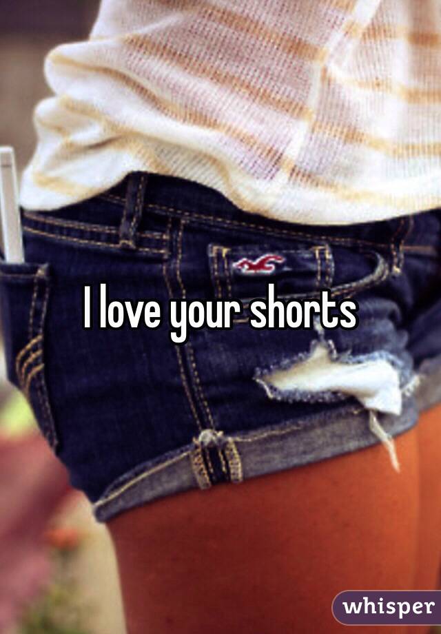 I love your shorts 