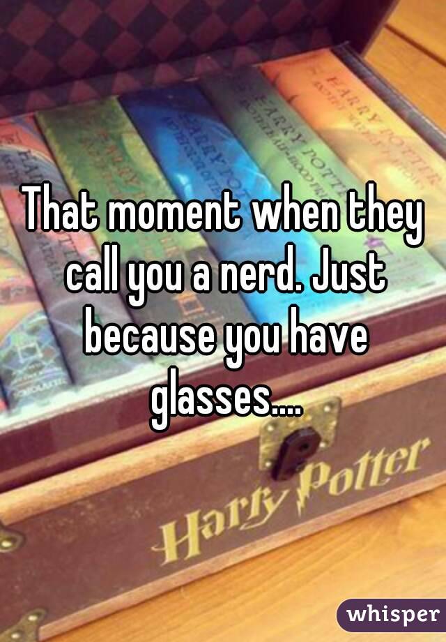 That moment when they call you a nerd. Just because you have glasses....