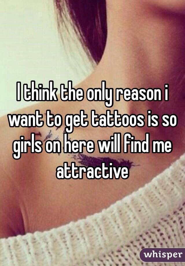 I think the only reason i want to get tattoos is so girls on here will find me attractive