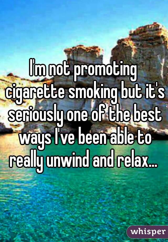 I'm not promoting cigarette smoking but it's seriously one of the best ways I've been able to really unwind and relax... 