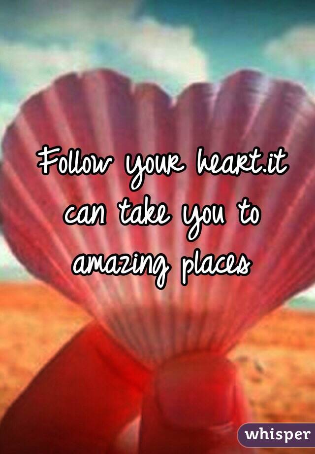 Follow your heart.it can take you to amazing places