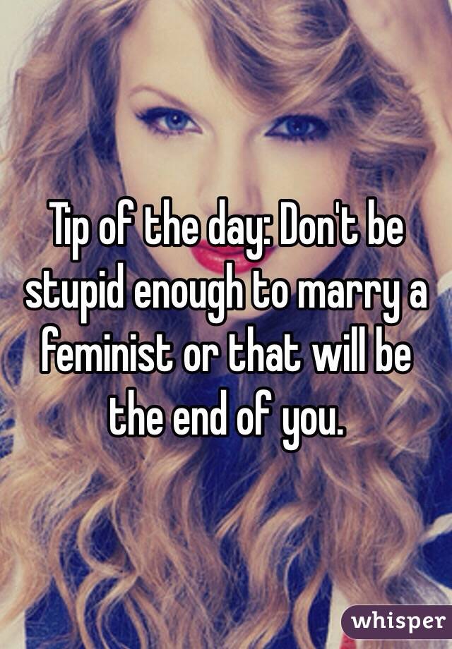 Tip of the day: Don't be stupid enough to marry a feminist or that will be the end of you. 