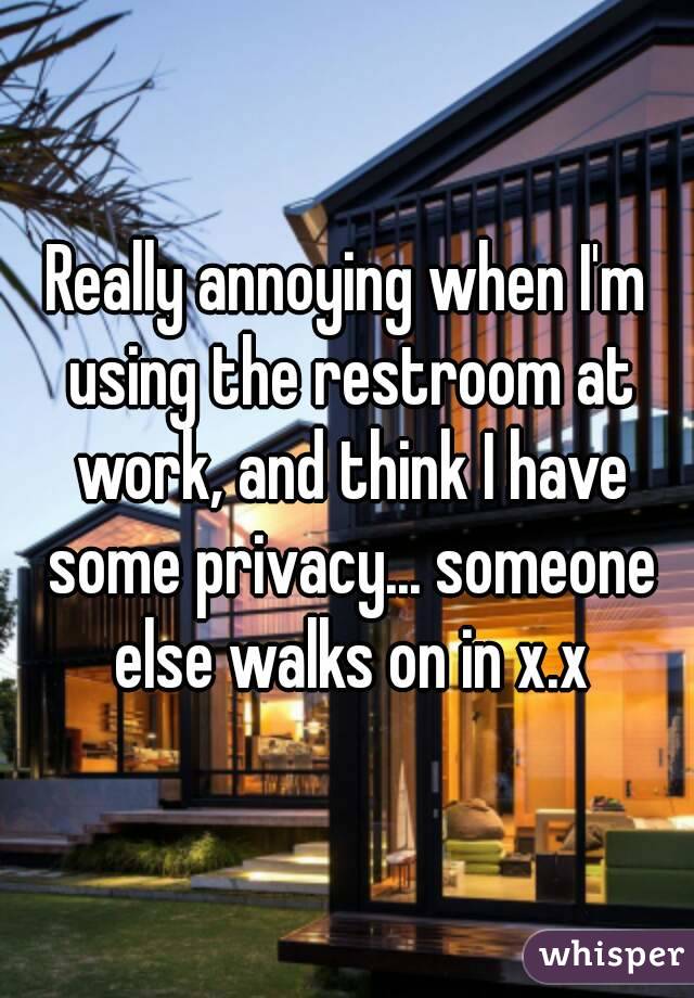 Really annoying when I'm using the restroom at work, and think I have some privacy... someone else walks on in x.x