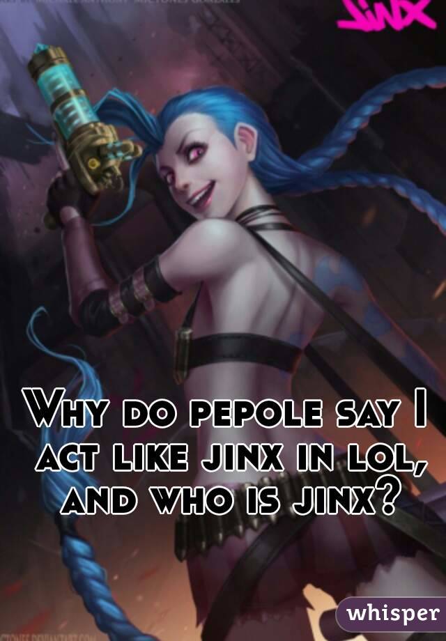 Why do pepole say I act like jinx in lol, and who is jinx?