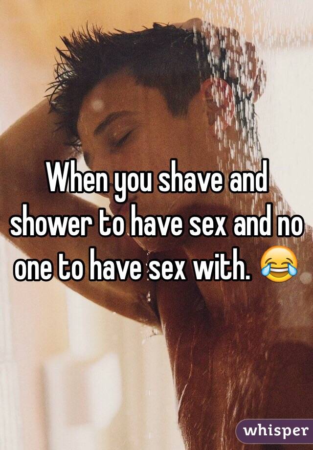 When you shave and shower to have sex and no one to have sex with. 😂