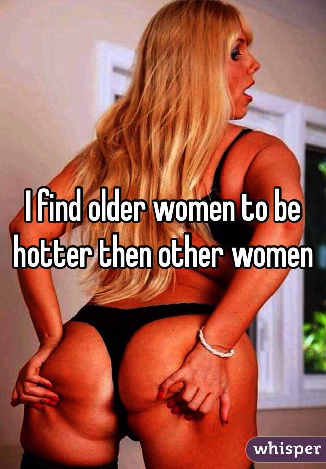 I find older women to be hotter then other women