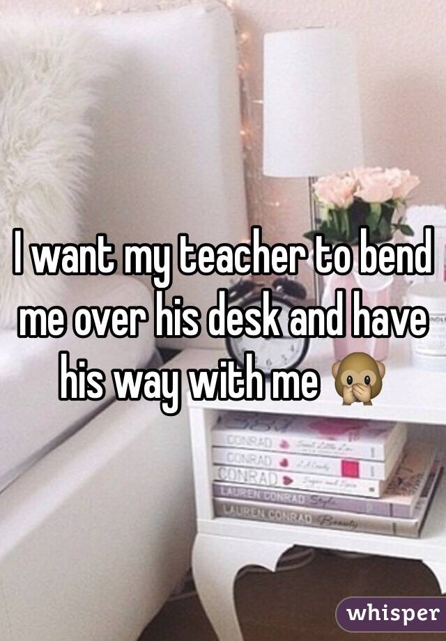 I want my teacher to bend me over his desk and have his way with me 🙊