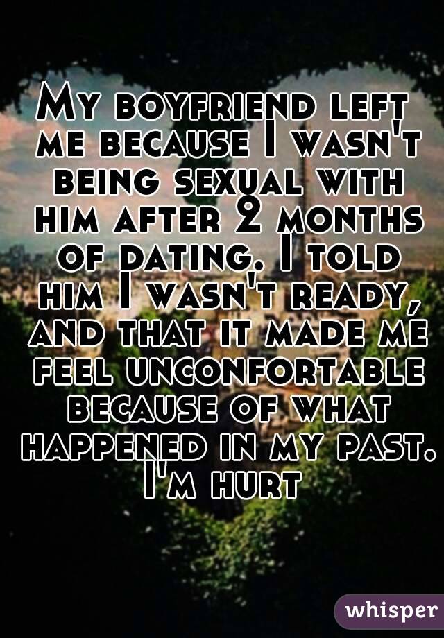 My boyfriend left me because I wasn't being sexual with him after 2 months of dating. I told him I wasn't ready, and that it made me feel unconfortable because of what happened in my past.
I'm hurt