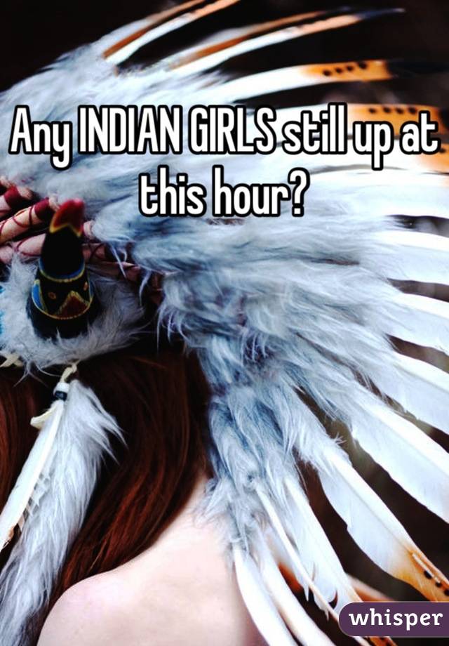 Any INDIAN GIRLS still up at this hour?