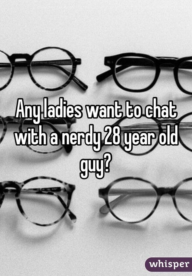 Any ladies want to chat with a nerdy 28 year old guy?