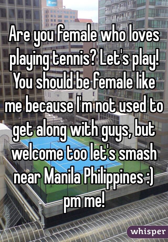 Are you female who loves playing tennis? Let's play! You should be female like me because I'm not used to get along with guys, but welcome too let's smash near Manila Philippines :) pm me! 