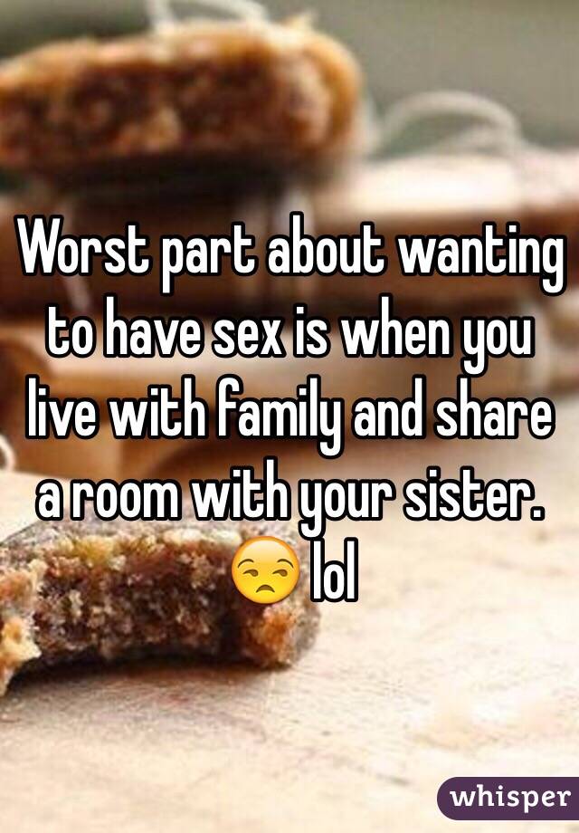 Worst part about wanting to have sex is when you live with family and share a room with your sister. 😒 lol 