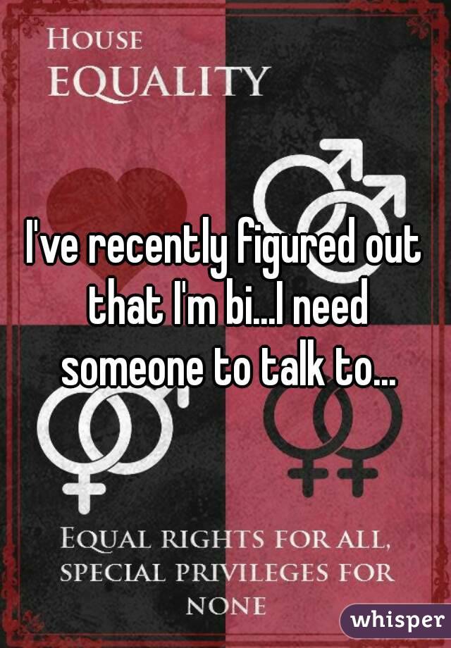 I've recently figured out that I'm bi...I need someone to talk to...