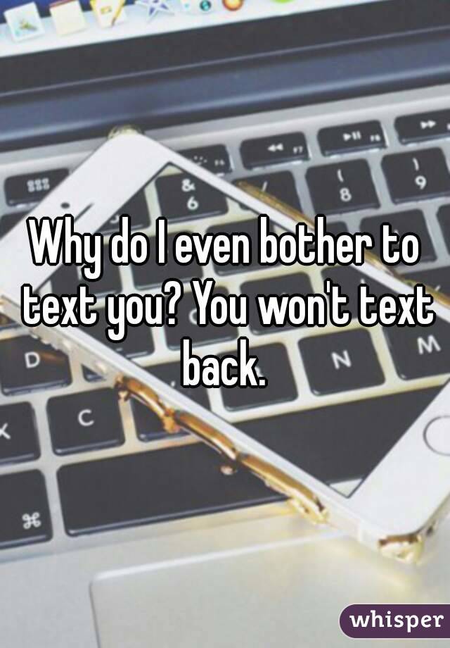 Why do I even bother to text you? You won't text back. 