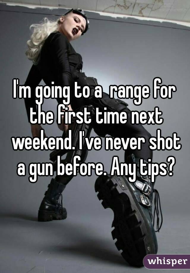 I'm going to a  range for the first time next weekend. I've never shot a gun before. Any tips?