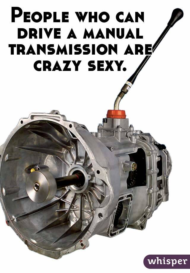 People who can drive a manual transmission are crazy sexy.