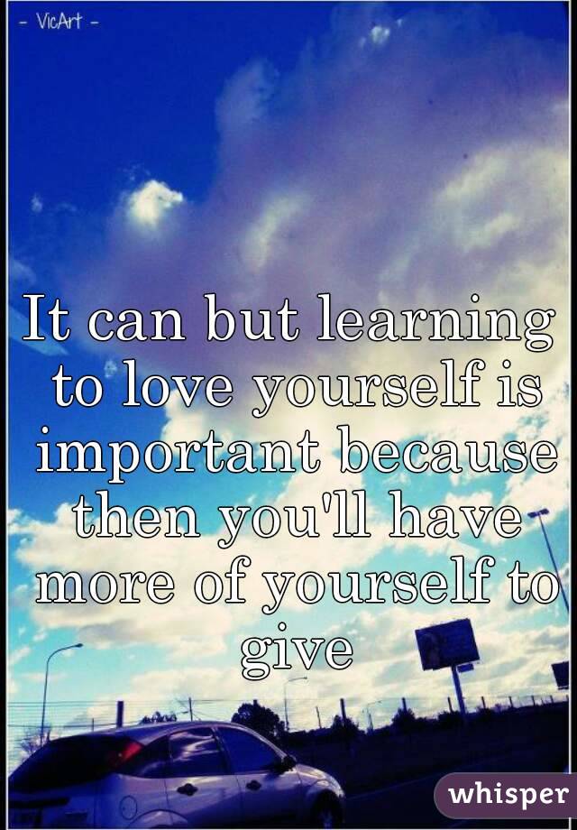 It can but learning to love yourself is important because then you'll have more of yourself to give