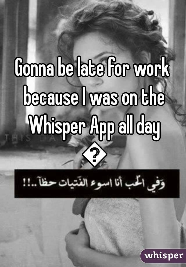 Gonna be late for work because I was on the Whisper App all day 👌