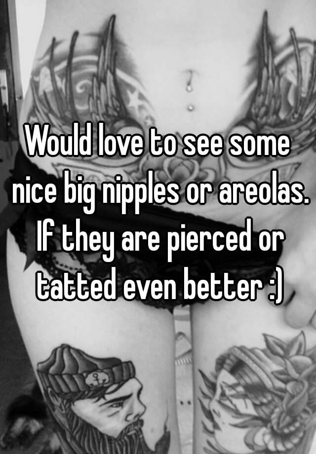 Would Love To See Some Nice Big Nipples Or Areolas If They Are Pierced Or Tatted Even Better